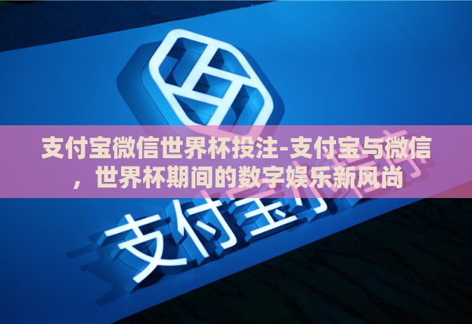 支付宝微信世界杯投注-支付宝与微信，世界杯期间的数字娱乐新风尚
