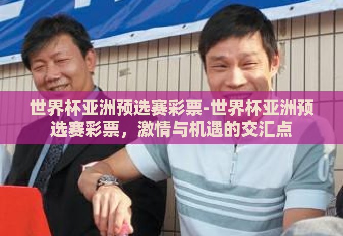 世界杯亚洲预选赛彩票-世界杯亚洲预选赛彩票,激情与机遇的交汇点 世界杯亚洲预选赛彩票-世界杯亚洲预选赛彩票,激情与机遇的交汇点
