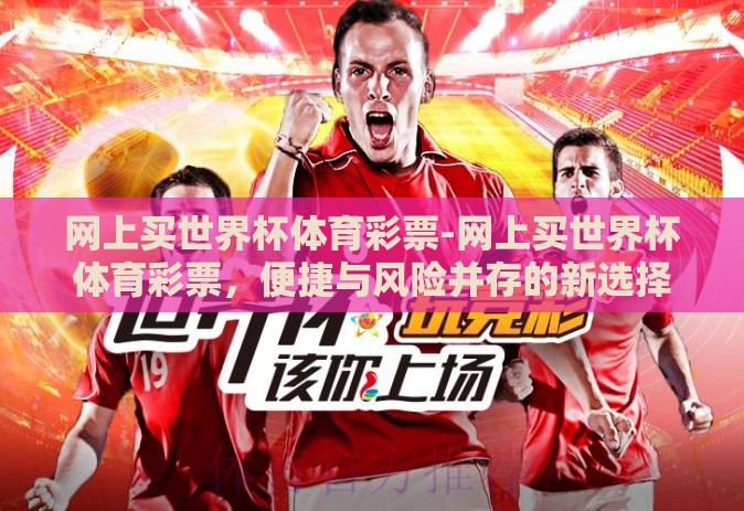 网上买世界杯体育彩票-网上买世界杯体育彩票,便捷与风险并存的新选择 网上买世界杯体育彩票-网上买世界杯体育彩票,便捷与风险并存的新选择