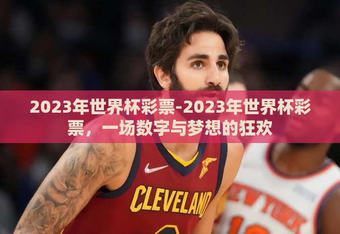 2023年世界杯彩票-2023年世界杯彩票,一场数字与梦想的狂欢 2023年世界杯彩票-2023年世界杯彩票,一场数字与梦想的狂欢