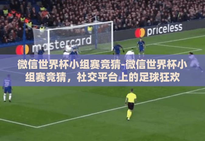 微信世界杯小组赛竞猜-微信世界杯小组赛竞猜,社交平台上的足球狂欢 微信世界杯小组赛竞猜-微信世界杯小组赛竞猜,社交平台上的足球狂欢