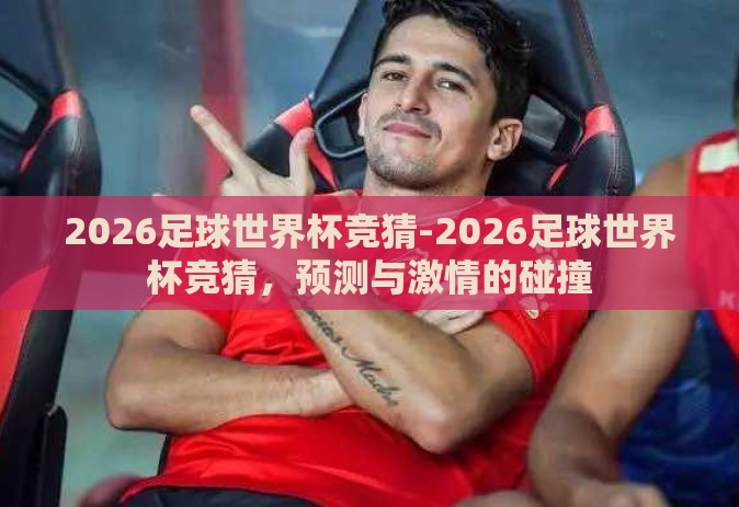 2026足球世界杯竞猜-2026足球世界杯竞猜,预测与激情的碰撞 2026足球世界杯竞猜-2026足球世界杯竞猜,预测与激情的碰撞