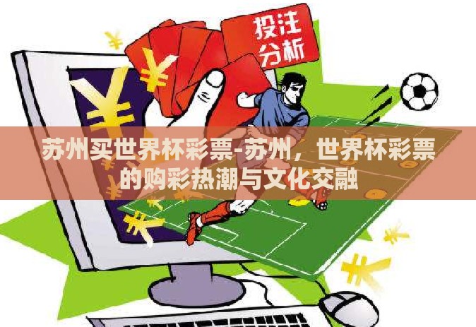 苏州买世界杯彩票-苏州,世界杯彩票的购彩热潮与文化交融 苏州买世界杯彩票-苏州,世界杯彩票的购彩热潮与文化交融