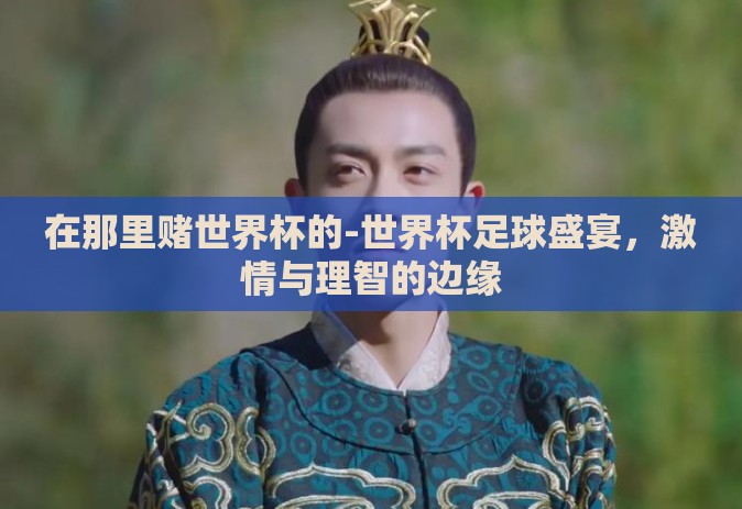 在那里赌世界杯的-世界杯足球盛宴,激情与理智的边缘 在那里赌世界杯的-世界杯足球盛宴,激情与理智的边缘