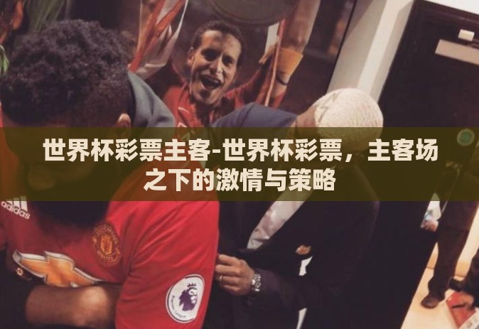 世界杯彩票主客-世界杯彩票,主客场之下的激情与策略 世界杯彩票主客-世界杯彩票,主客场之下的激情与策略