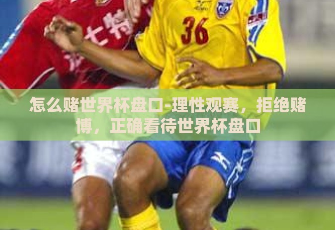 怎么赌世界杯盘口-理性观赛，拒绝赌博，正确看待世界杯盘口