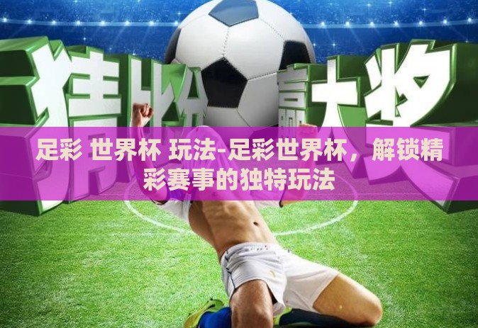 足彩 世界杯 玩法-足彩世界杯,解锁精彩赛事的独特玩法 足彩 世界杯 玩法-足彩世界杯,解锁精彩赛事的独特玩法