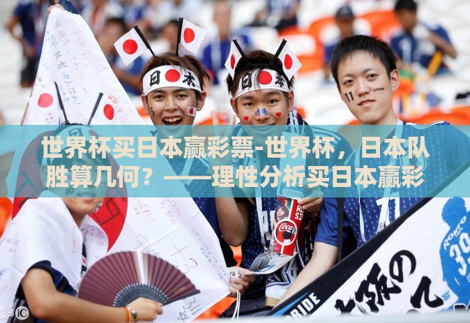世界杯买日本赢彩票-世界杯,日本队胜算几何?——理性分析买日本赢彩票的决策 世界杯买日本赢彩票-世界杯,日本队胜算几何?——理性分析买日本赢彩票的决策