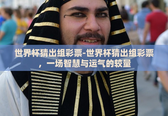 世界杯猜出组彩票-世界杯猜出组彩票,一场智慧与运气的较量 世界杯猜出组彩票-世界杯猜出组彩票,一场智慧与运气的较量
