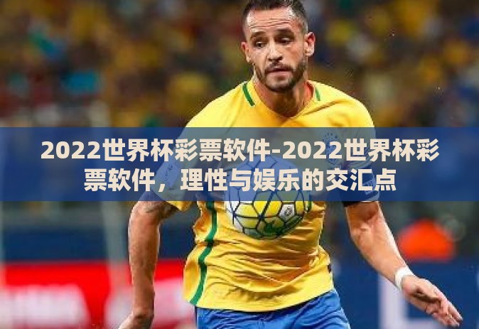 2022世界杯彩票软件-2022世界杯彩票软件,理性与娱乐的交汇点 2022世界杯彩票软件-2022世界杯彩票软件,理性与娱乐的交汇点