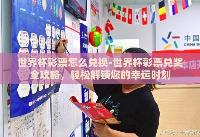 世界杯彩票怎么兑换-世界杯彩票兑奖全攻略，轻松解锁您的幸运时刻