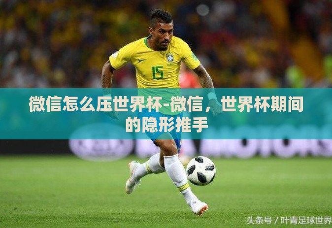 微信怎么压世界杯-微信，世界杯期间的隐形推手