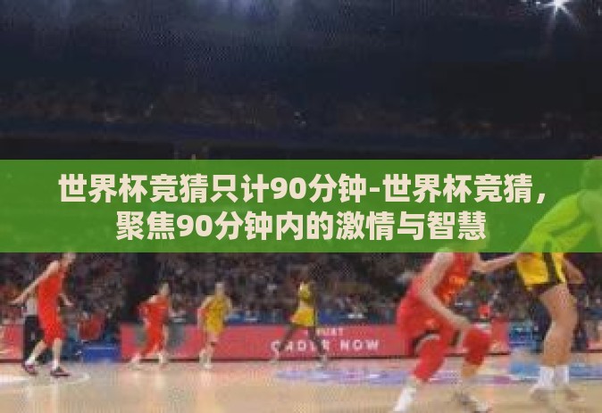世界杯竞猜只计90分钟-世界杯竞猜，聚焦90分钟内的激情与智慧