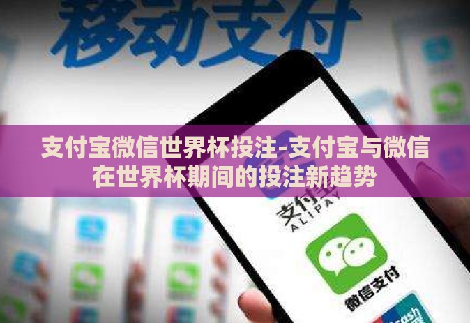 支付宝微信世界杯投注-支付宝与微信在世界杯期间的投注新趋势