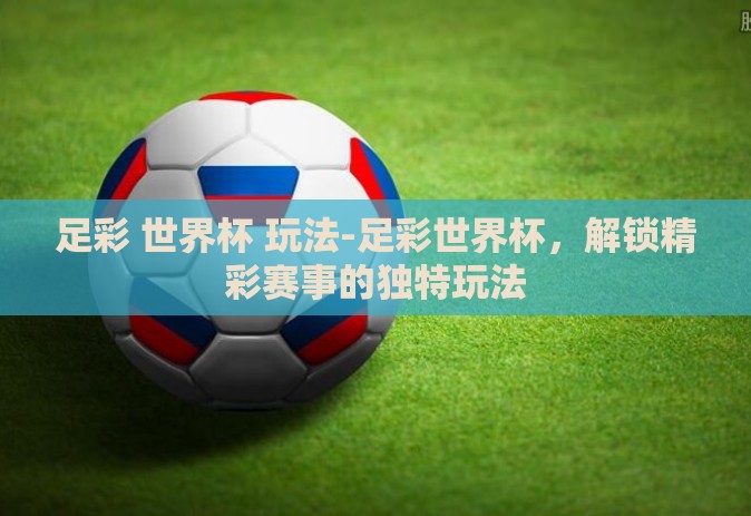 足彩 世界杯 玩法-足彩世界杯，解锁精彩赛事的独特玩法
