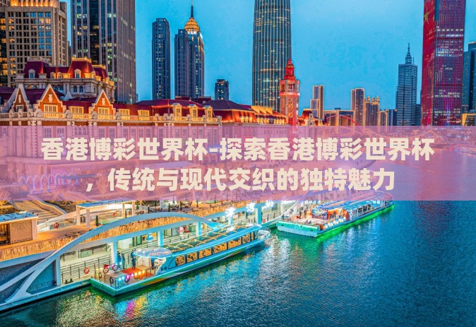 香港博彩世界杯-探索香港博彩世界杯，传统与现代交织的独特魅力