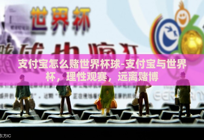 支付宝怎么赌世界杯球-支付宝与世界杯，理性观赛，远离赌博