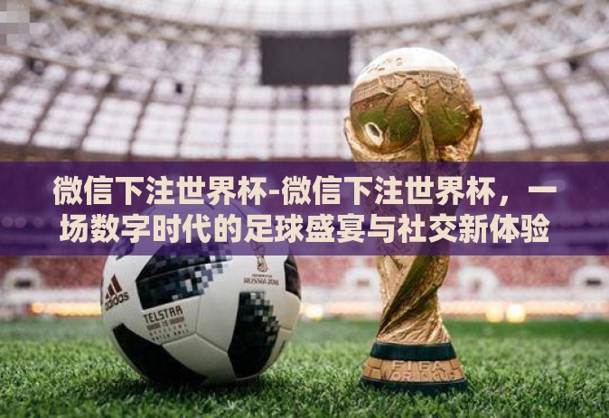 微信下注世界杯-微信下注世界杯，一场数字时代的足球盛宴与社交新体验