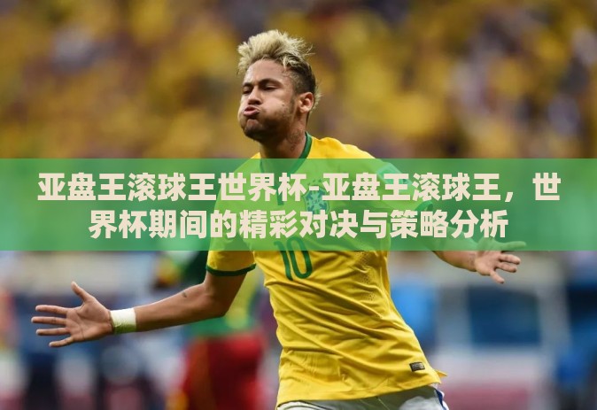 亚盘王滚球王世界杯-亚盘王滚球王，世界杯期间的精彩对决与策略分析