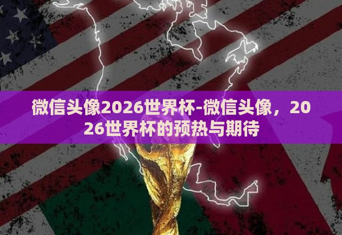 微信头像2026世界杯-微信头像，2026世界杯的预热与期待