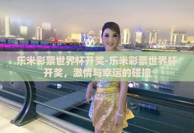 乐米彩票世界杯开奖-乐米彩票世界杯开奖，激情与幸运的碰撞