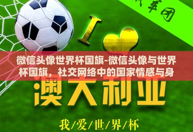 微信头像世界杯国旗-微信头像与世界杯国旗，社交网络中的国家情感与身份认同