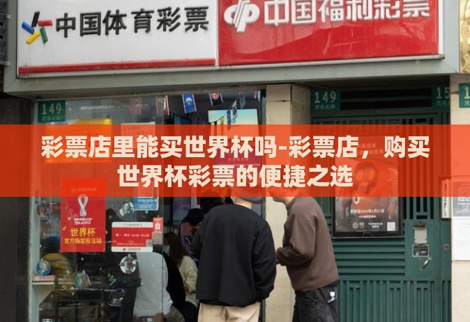 彩票店里能买世界杯吗-彩票店,购买世界杯彩票的便捷之选 彩票店里能买世界杯吗-彩票店,购买世界杯彩票的便捷之选