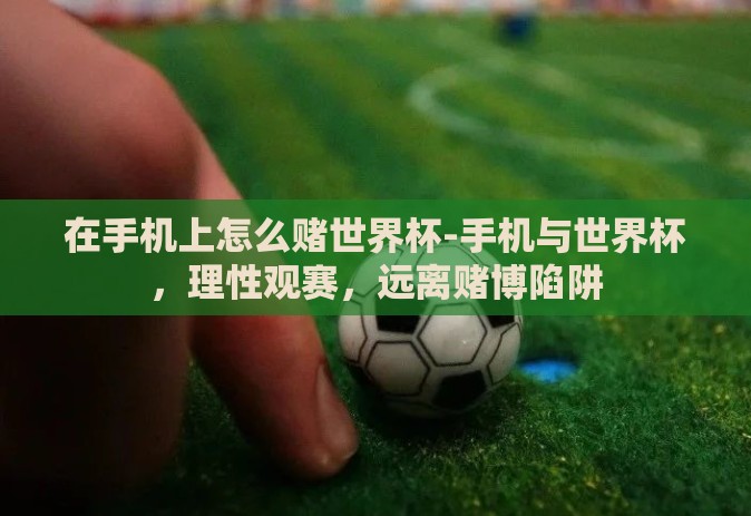 在手机上怎么赌世界杯-手机与世界杯,理性观赛,远离赌博陷阱 在手机上怎么赌世界杯-手机与世界杯,理性观赛,远离赌博陷阱