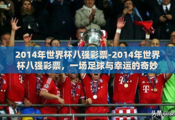 2014年世界杯八强彩票-2014年世界杯八强彩票,一场足球与幸运的奇妙邂逅 2014年世界杯八强彩票-2014年世界杯八强彩票,一场足球与幸运的奇妙邂逅